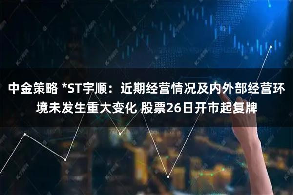 中金策略 *ST宇顺：近期经营情况及内外部经营环境未发生重大变化 股票26日开市起复牌