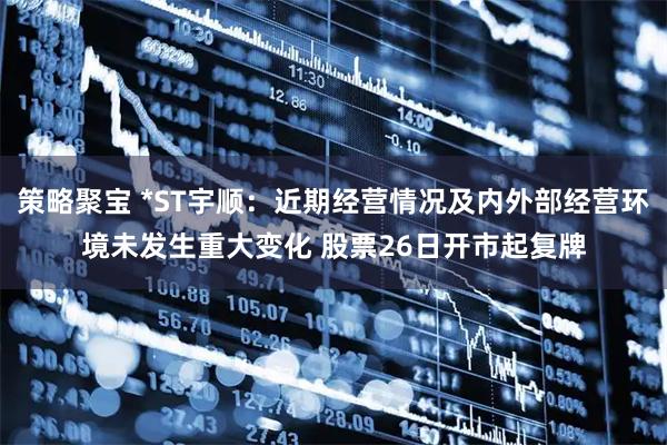 策略聚宝 *ST宇顺：近期经营情况及内外部经营环境未发生重大变化 股票26日开市起复牌