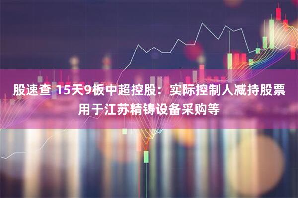 股速查 15天9板中超控股：实际控制人减持股票用于江苏精铸设备采购等