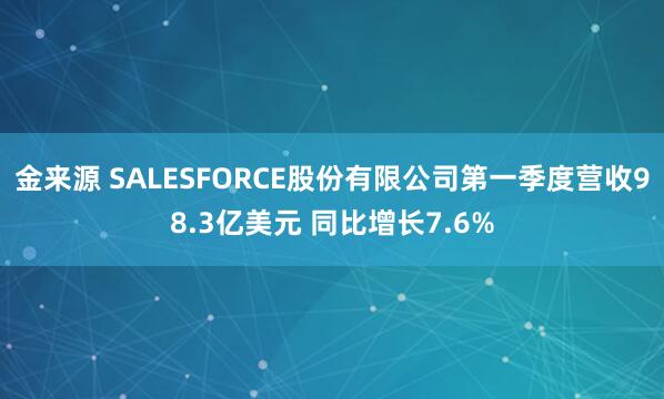 金来源 SALESFORCE股份有限公司第一季度营收98.3亿美元 同比增长7.6%