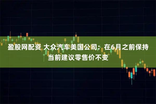 盈股网配资 大众汽车美国公司：在6月之前保持当前建议零售价不变