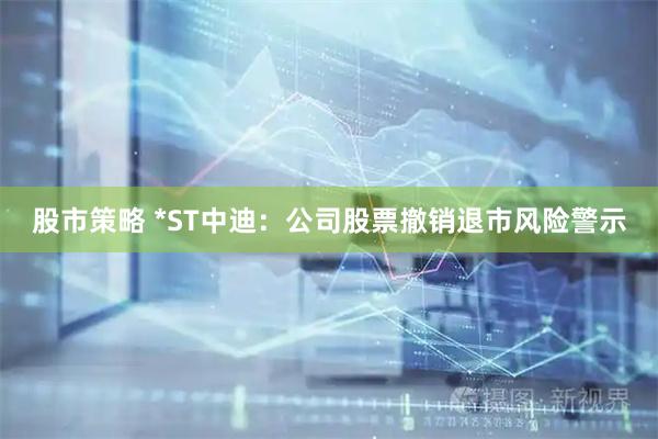 股市策略 *ST中迪：公司股票撤销退市风险警示