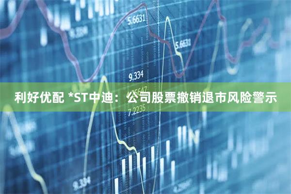 利好优配 *ST中迪：公司股票撤销退市风险警示