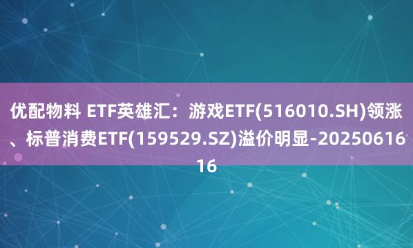优配物料 ETF英雄汇：游戏ETF(516010.SH)领涨、标普消费ETF(159529.SZ)溢价明显-20250616