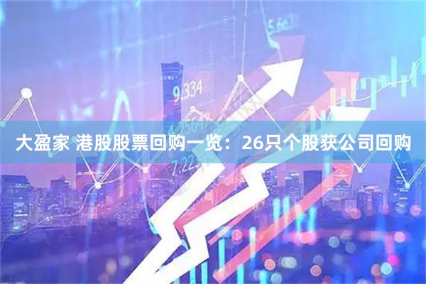 大盈家 港股股票回购一览：26只个股获公司回购