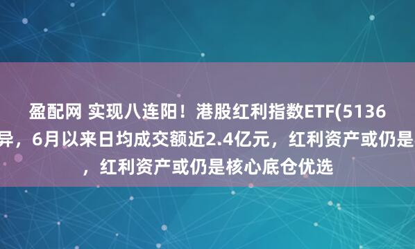 盈配网 实现八连阳！港股红利指数ETF(513630)流动性优异，6月以来日均成交额近2.4亿元，红利资产或仍是核心底仓优选