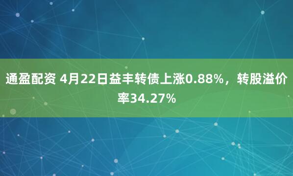 通盈配资 4月22日益丰转债上涨0.88%，转股溢价率34.27%