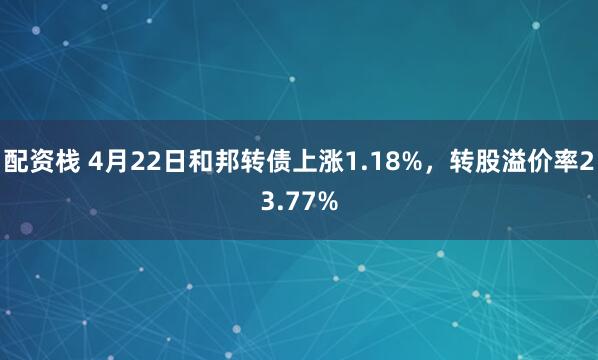 配资栈 4月22日和邦转债上涨1.18%，转股溢价率23.77%