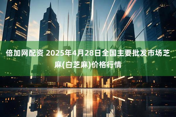 倍加网配资 2025年4月28日全国主要批发市场芝麻(白芝麻)价格行情