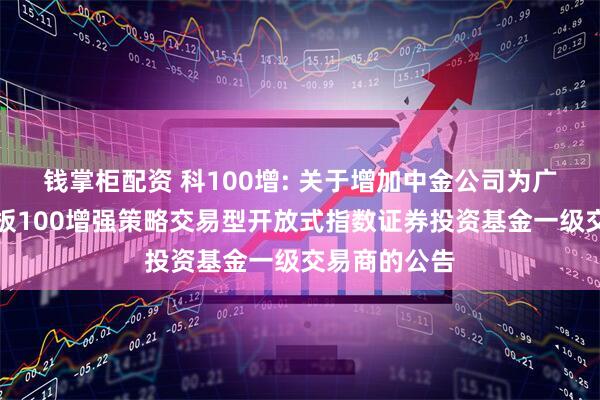 钱掌柜配资 科100增: 关于增加中金公司为广发上证科创板100增强策略交易型开放式指数证券投资基金一级交易商的公告