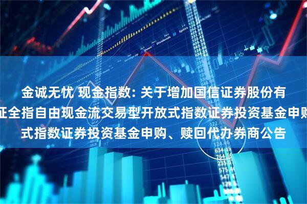金诚无忧 现金指数: 关于增加国信证券股份有限公司为方正富邦中证全指自由现金流交易型开放式指数证券投资基金申购、赎回代办券商公告