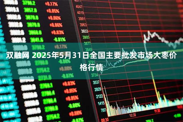 双融网 2025年5月31日全国主要批发市场大枣价格行情