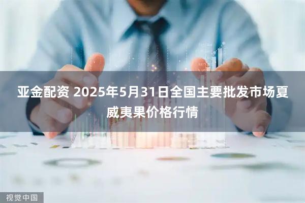 亚金配资 2025年5月31日全国主要批发市场夏威夷果价格行情