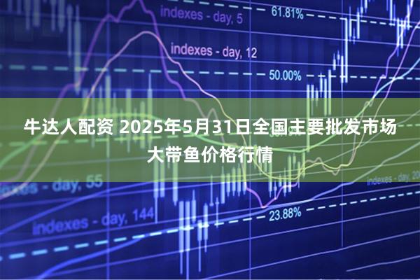 牛达人配资 2025年5月31日全国主要批发市场大带鱼价格行情
