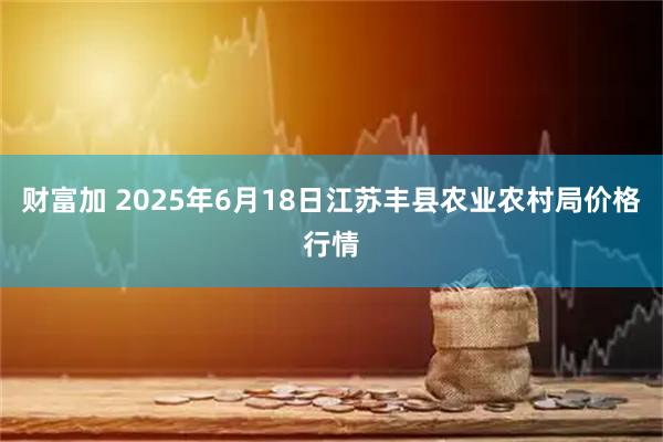 财富加 2025年6月18日江苏丰县农业农村局价格行情