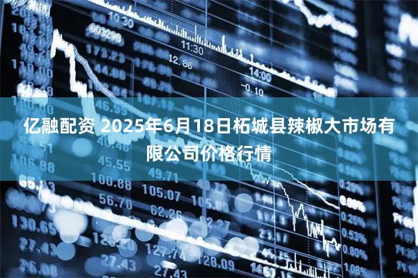 亿融配资 2025年6月18日柘城县辣椒大市场有限公司价格行情