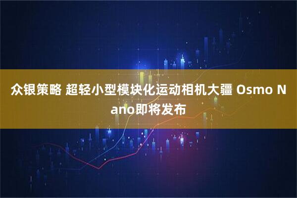 众银策略 超轻小型模块化运动相机大疆 Osmo Nano即将发布