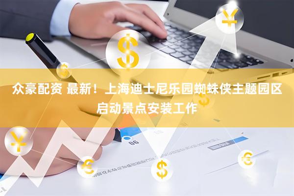 众豪配资 最新！上海迪士尼乐园蜘蛛侠主题园区启动景点安装工作