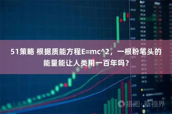 51策略 根据质能方程E=mc^2，一根粉笔头的能量能让人类用一百年吗？