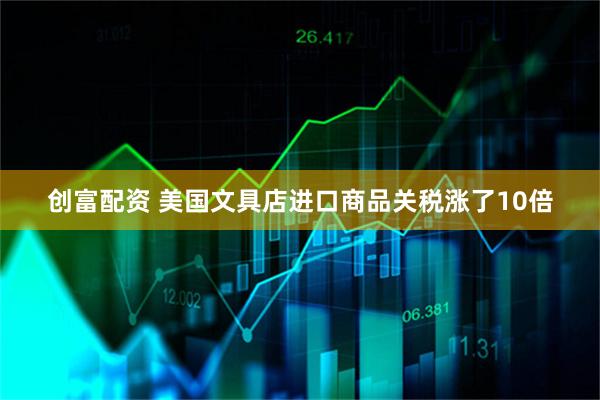 创富配资 美国文具店进口商品关税涨了10倍