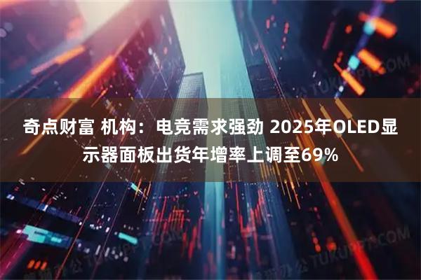 奇点财富 机构：电竞需求强劲 2025年OLED显示器面板出货年增率上调至69%