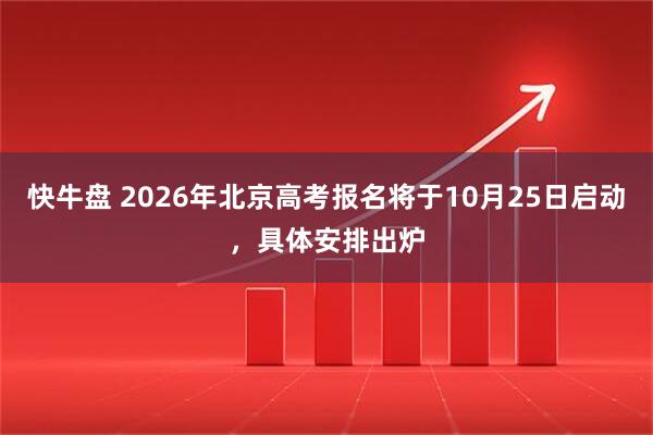 快牛盘 2026年北京高考报名将于10月25日启动，具体安排出炉