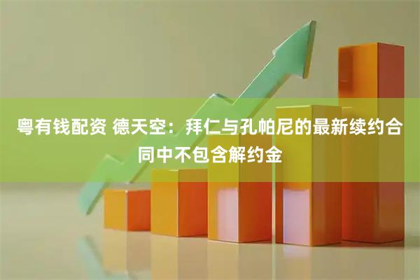 粤有钱配资 德天空：拜仁与孔帕尼的最新续约合同中不包含解约金