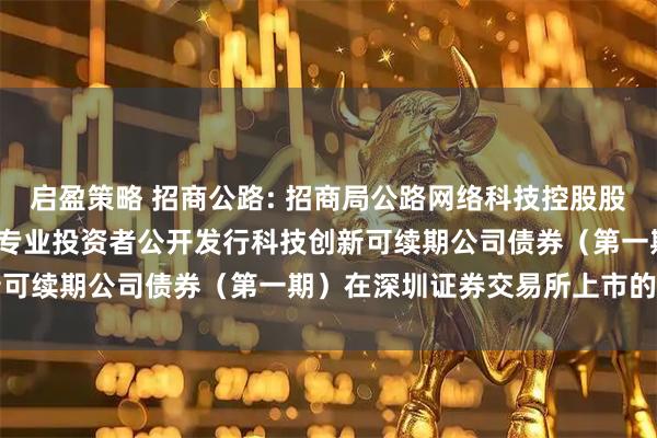启盈策略 招商公路: 招商局公路网络科技控股股份有限公司2025年面向专业投资者公开发行科技创新可续期公司债券（第一期）在深圳证券交易所上市的公告