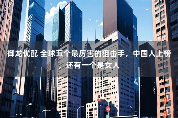 御龙优配 全球五个最厉害的狙击手，中国人上榜，还有一个是女人