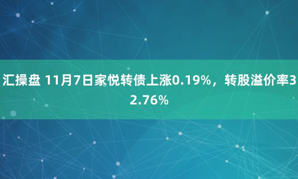 汇操盘 11月7日家悦转债上涨0.19%，转股溢价率32.76%