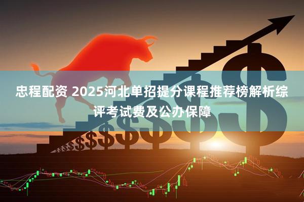 忠程配资 2025河北单招提分课程推荐榜解析综评考试费及公办保障