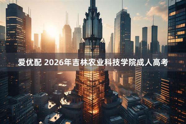 爱优配 2026年吉林农业科技学院成人高考