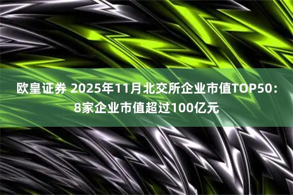 欧皇证券 2025年11月北交所企业市值TOP50：8家企业市值超过100亿元