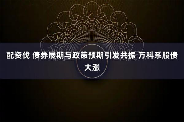 配资伐 债券展期与政策预期引发共振 万科系股债大涨