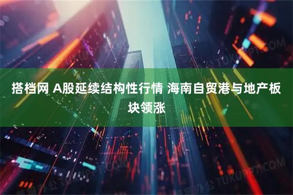 搭档网 A股延续结构性行情 海南自贸港与地产板块领涨