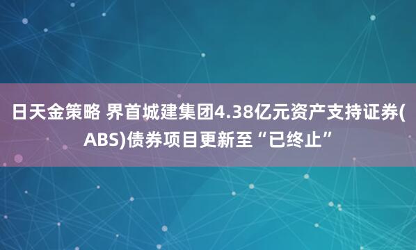 日天金策略 界首城建集团4.38亿元资产支持证券(ABS)债券项目更新至“已终止”