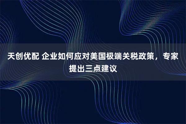 天创优配 企业如何应对美国极端关税政策，专家提出三点建议