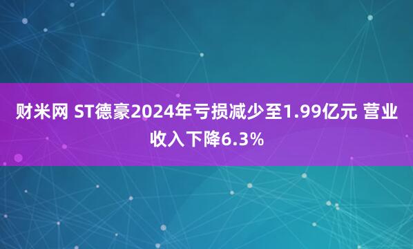 财米网 ST德豪2024年亏损减少至1.99亿元 营业收入下降6.3%