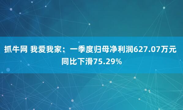 抓牛网 我爱我家：一季度归母净利润627.07万元 同比下滑75.29%