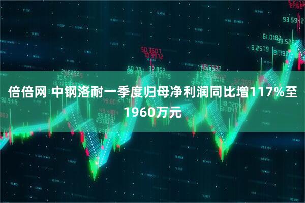 倍倍网 中钢洛耐一季度归母净利润同比增117%至1960万元