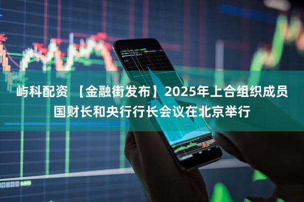 屿科配资 【金融街发布】2025年上合组织成员国财长和央行行长会议在北京举行