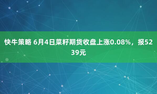 快牛策略 6月4日菜籽期货收盘上涨0.08%，报5239元