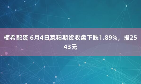 楠希配资 6月4日菜粕期货收盘下跌1.89%，报2543元