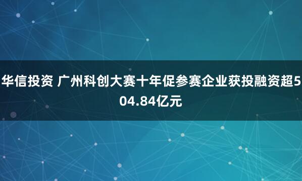 华信投资 广州科创大赛十年促参赛企业获投融资超504.84亿元