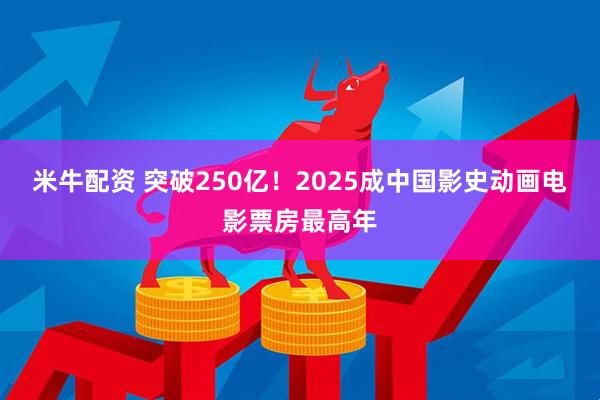 米牛配资 突破250亿！2025成中国影史动画电影票房最高年