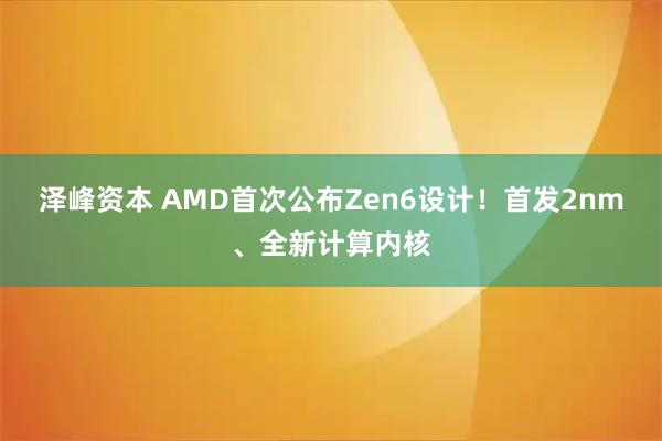 泽峰资本 AMD首次公布Zen6设计！首发2nm、全新计算内核