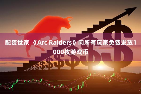 配资世家 《Arc Raiders》向所有玩家免费发放1000枚游戏币