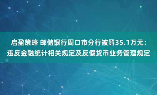 启盈策略 邮储银行周口市分行被罚35.1万元:违反金融统计相关规定及反假货币业务管理规定