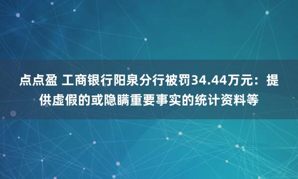点点盈 工商银行阳泉分行被罚34.44万元:提供虚假的或隐瞒重要事实的统计资料等