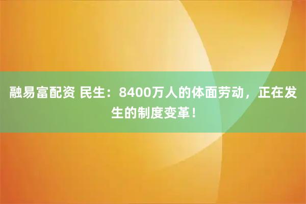 融易富配资 民生：8400万人的体面劳动，正在发生的制度变革！